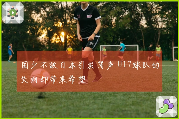 国少不敌日本引发骂声 U17球队的失利却带来希望